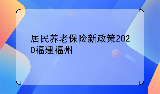 居民养老保险新政策2020福建福州