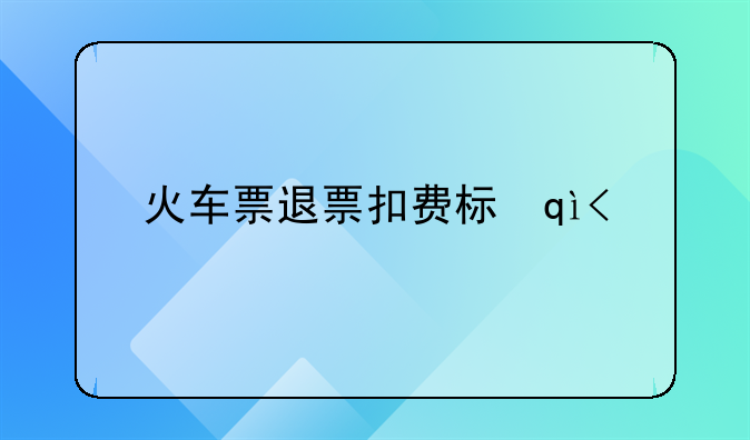 火车票退票扣费标准