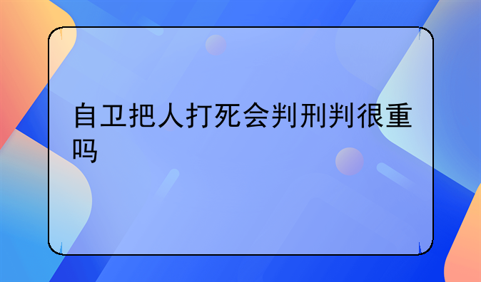 自卫把人打死会判刑判很重吗