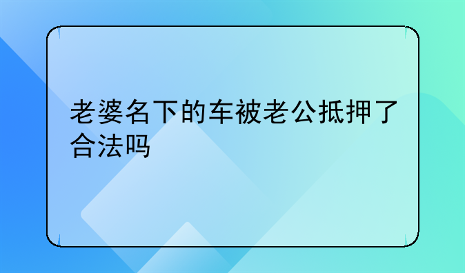 老婆名下的车被老公抵押了合法吗