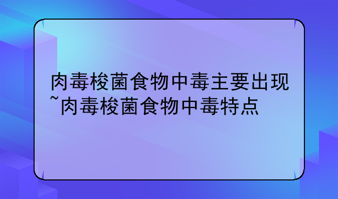 肉毒梭菌食物中毒主要出现~肉毒梭菌食物中毒特点