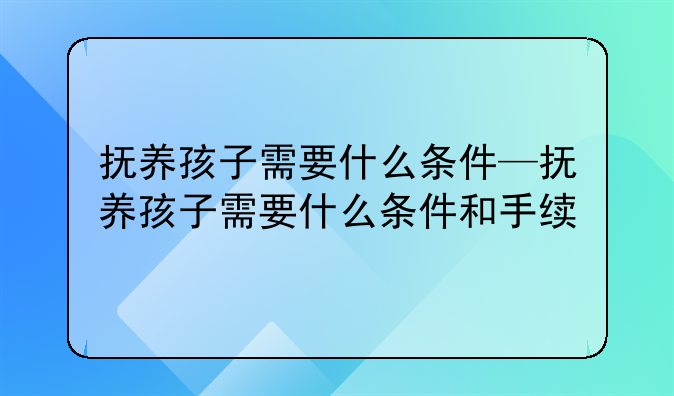 抚养孩子需要什么条件—抚养孩子需要什么条件和手续