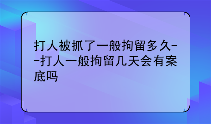 打人被抓了一般拘留多久--打人一般拘留几天会有案底吗