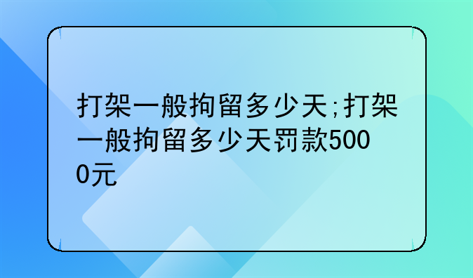 打架一般拘留多少天;打架一般拘留多少天罚款5000元