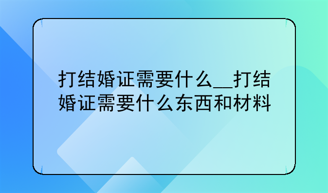 打结婚证需要什么__打结婚证需要什么东西和材料