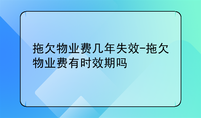拖欠物业费几年失效-拖欠物业费有时效期吗