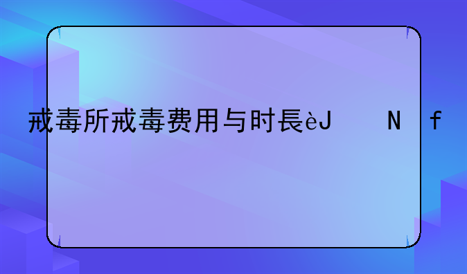 戒毒所戒毒费用与时长解析