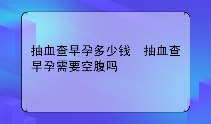 抽血查早孕多少钱　抽血查早孕需要空腹吗