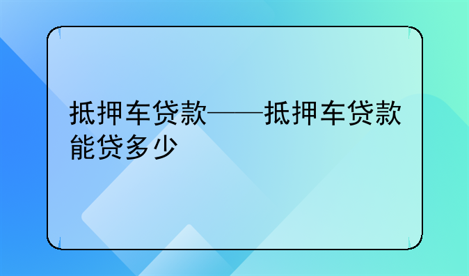 抵押车贷款——抵押车贷款能贷多少