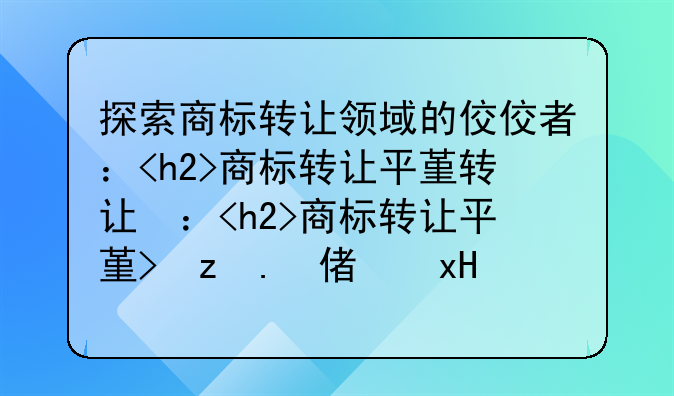 探索商标转让领域的佼佼者：<h2>商标转让平台哪家做最好<h2>深度解析
