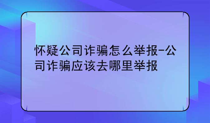 怀疑公司诈骗怎么举报-公司诈骗应该去哪里举报