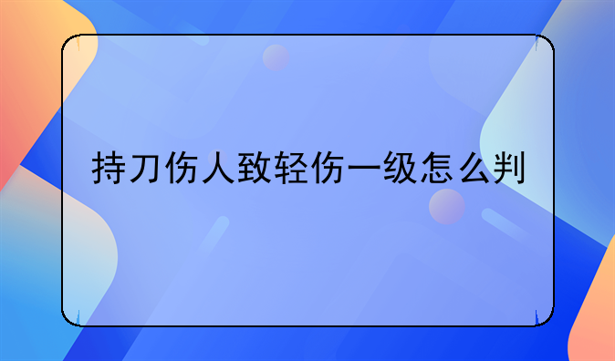 持刀伤人致轻伤一级怎么判