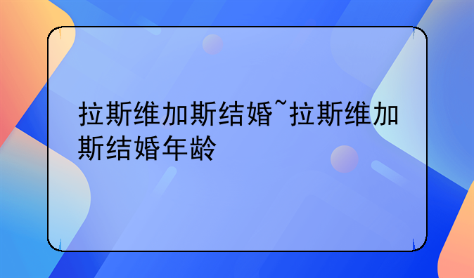 拉斯维加斯结婚~拉斯维加斯结婚年龄