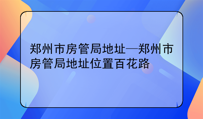 郑州市房管局地址—郑州市房管局地址位置百花路