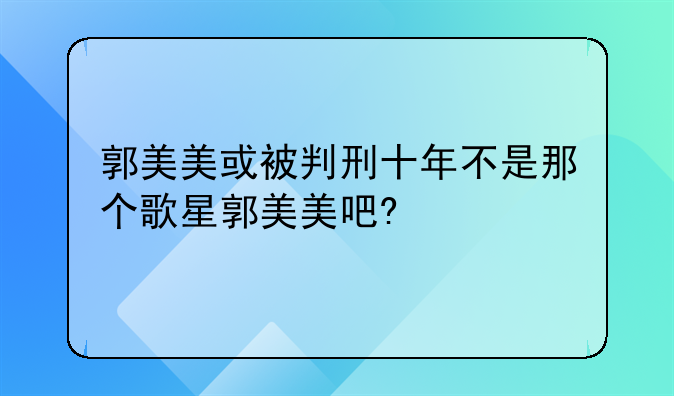 郭美美或被判刑十年不是那个歌星郭美美吧?