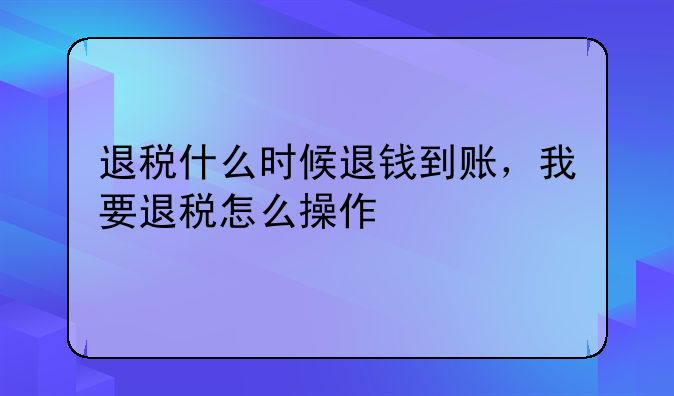 退税什么时候退钱到账，我要退税怎么操作
