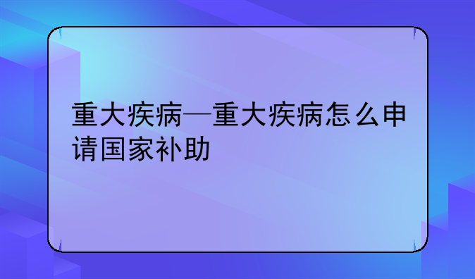 重大疾病—重大疾病怎么申请国家补助