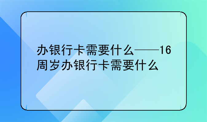 办银行卡需要什么——16周岁办银行卡需要什么