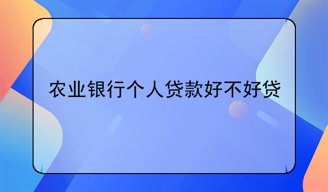 农业银行个人贷款好不好贷