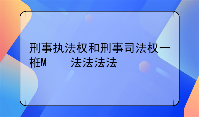 刑事执法权和刑事司法权一样吗