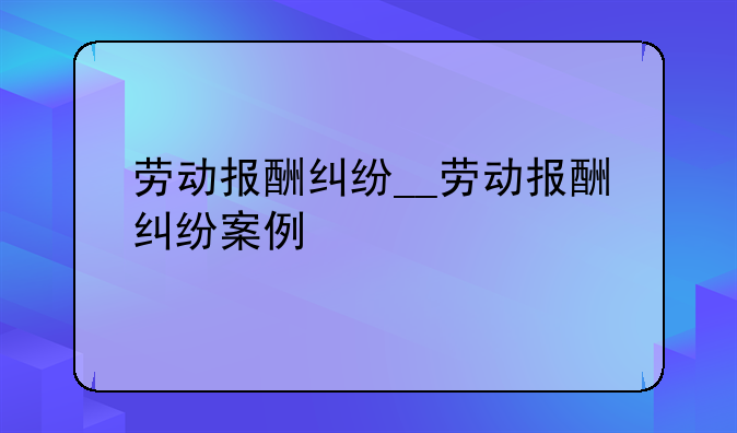 劳动报酬纠纷__劳动报酬纠纷案例