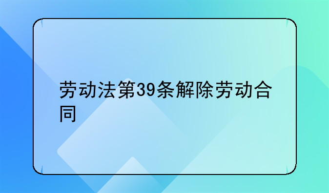 劳动法第39条解除劳动合同