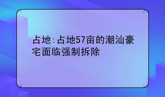 占地:占地57亩的潮汕豪宅面临强制拆除