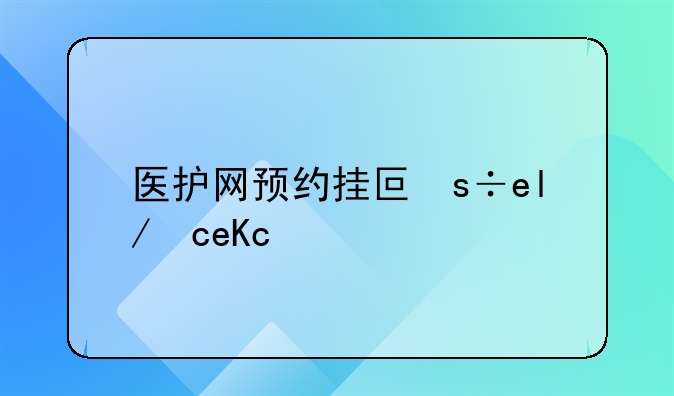 医护网预约挂号，如何医院挂号网上预约挂号