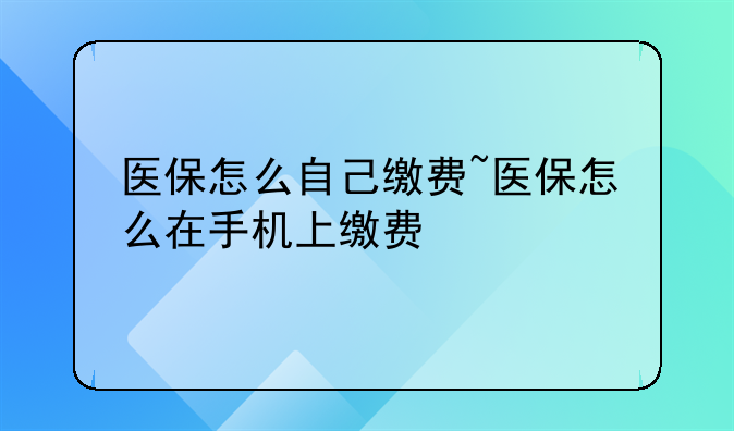 医保怎么自己缴费~医保怎么在手机上缴费