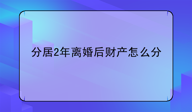分居2年离婚后财产怎么分