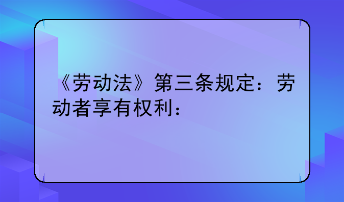 《劳动法》第三条规定：劳动者享有权利：