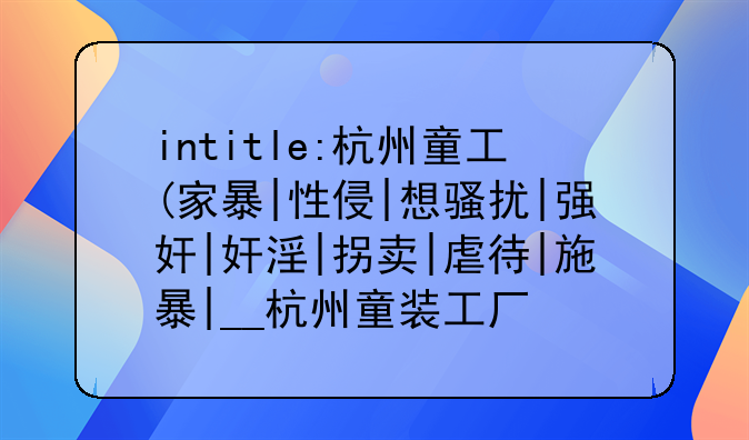 intitle:杭州童工(家暴|性侵|想骚扰|强奸|奸淫|拐卖|虐待|施暴|__杭州童装工厂