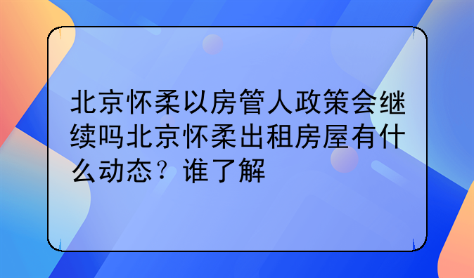 北京怀柔以房管人政策会继续吗北京怀柔出租房屋有什么动态？谁了解